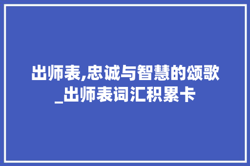 出师表,忠诚与智慧的颂歌_出师表词汇积累卡