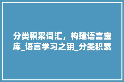 分类积累词汇，构建语言宝库_语言学习之钥_分类积累词汇