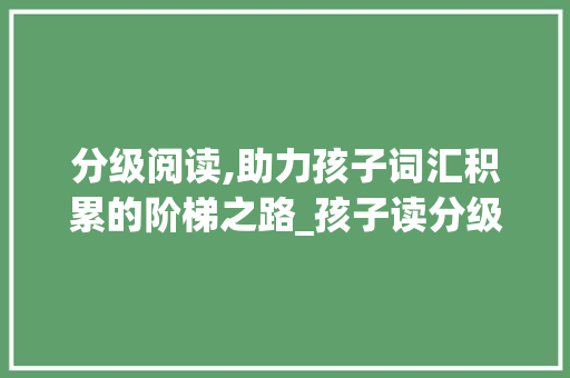 分级阅读,助力孩子词汇积累的阶梯之路_孩子读分级先积累词汇