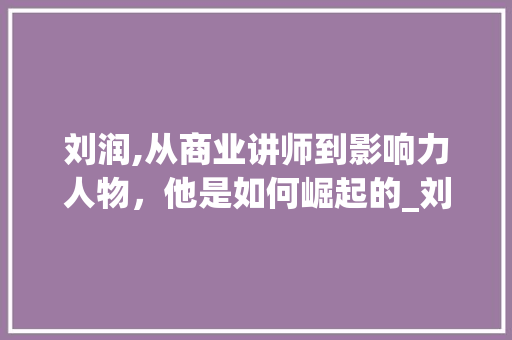 刘润,从商业讲师到影响力人物，他是如何崛起的_刘润怎么火起来的