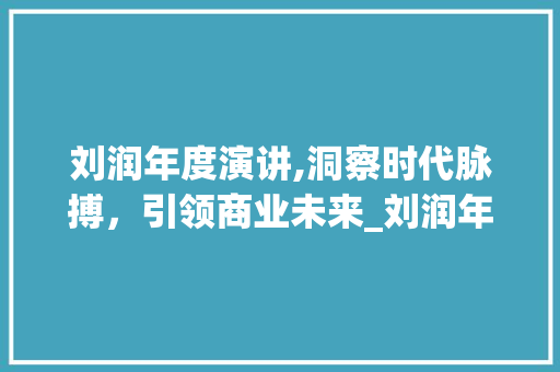 刘润年度演讲,洞察时代脉搏，引领商业未来_刘润年度演讲