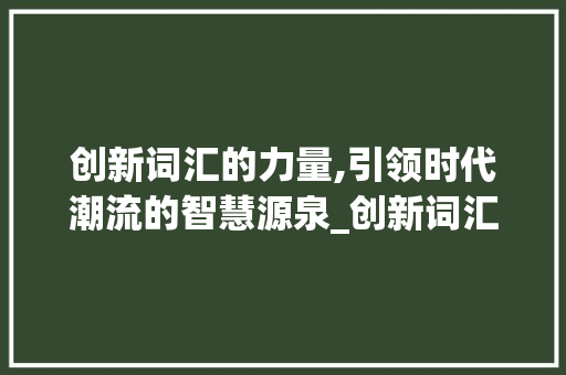 创新词汇的力量,引领时代潮流的智慧源泉_创新词汇积累素材摘抄 写作技巧