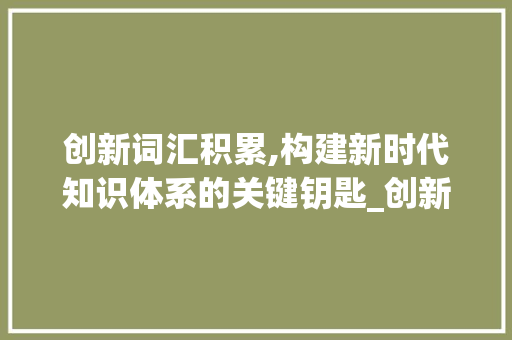 创新词汇积累,构建新时代知识体系的关键钥匙_创新词汇积累笔记怎么写