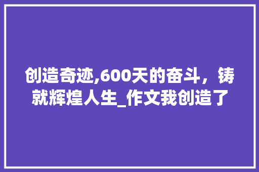 创造奇迹,600天的奋斗，铸就辉煌人生_作文我创造了奇迹600