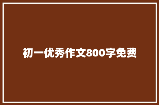 初一优秀作文800字免费 写作素材