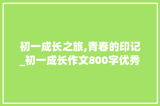 初一成长之旅,青春的印记_初一成长作文800字优秀作文