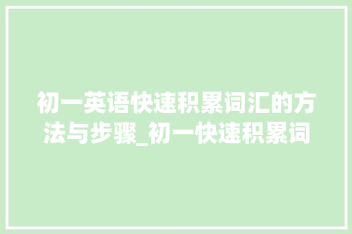 初一英语快速积累词汇的方法与步骤_初一快速积累词汇有哪些