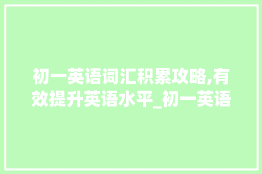 初一英语词汇积累攻略,有效提升英语水平_初一英语怎么积累词汇
