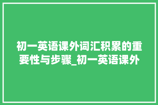 初一英语课外词汇积累的重要性与步骤_初一英语课外词汇积累