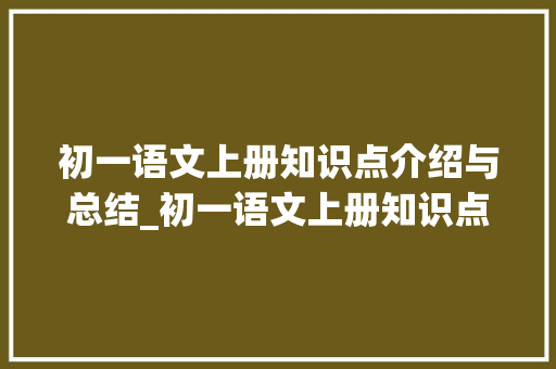 初一语文上册知识点介绍与总结_初一语文上册知识点总结