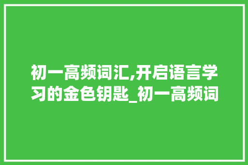 初一高频词汇,开启语言学习的金色钥匙_初一高频词汇句子积累