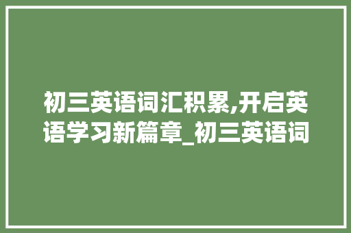 初三英语词汇积累,开启英语学习新篇章_初三英语词汇积累大全