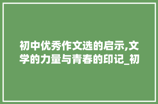 初中优秀作文选的启示,文学的力量与青春的印记_初中优秀作文选10篇650字
