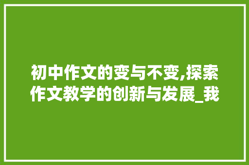 初中作文的变与不变,探索作文教学的创新与发展_我在变作文600字初中作文
