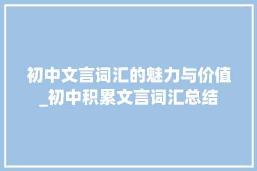 初中文言词汇的魅力与价值_初中积累文言词汇总结