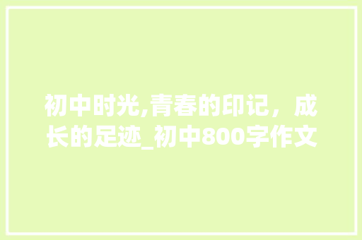 初中时光,青春的印记，成长的足迹_初中800字作文优秀大全