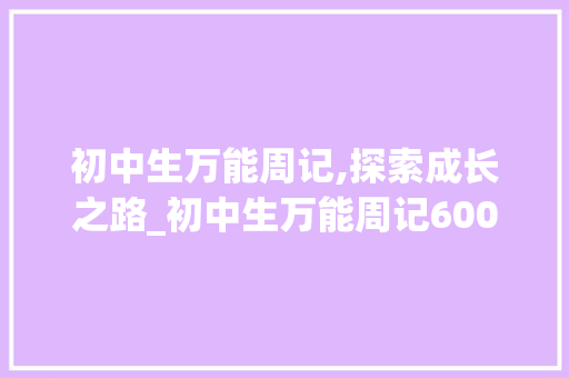 初中生万能周记,探索成长之路_初中生万能周记600字