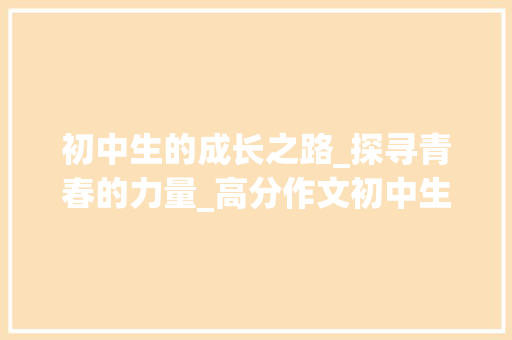 初中生的成长之路_探寻青春的力量_高分作文初中生600