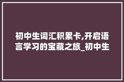 初中生词汇积累卡,开启语言学习的宝藏之旅_初中生词汇积累卡图片