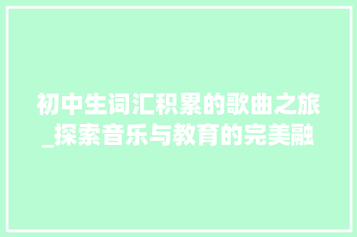 初中生词汇积累的歌曲之旅_探索音乐与教育的完美融合_初中生积累词汇的歌曲