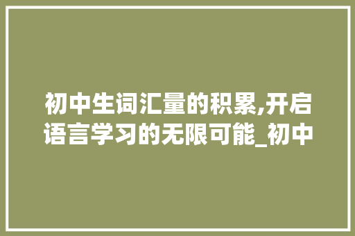 初中生词汇量的积累,开启语言学习的无限可能_初中生词汇量积累