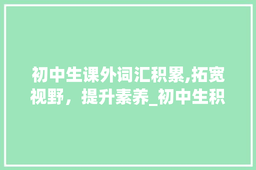 初中生课外词汇积累,拓宽视野，提升素养_初中生积累课外词汇大全