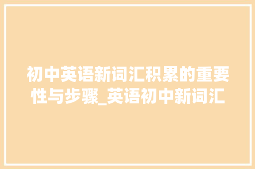 初中英语新词汇积累的重要性与步骤_英语初中新词汇积累