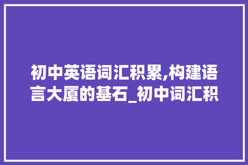 初中英语词汇积累,构建语言大厦的基石_初中词汇积累应用