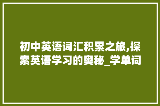 初中英语词汇积累之旅,探索英语学习的奥秘_学单词积累初中词汇