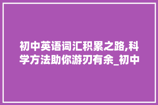 初中英语词汇积累之路,科学方法助你游刃有余_初中英语怎样积累词汇量
