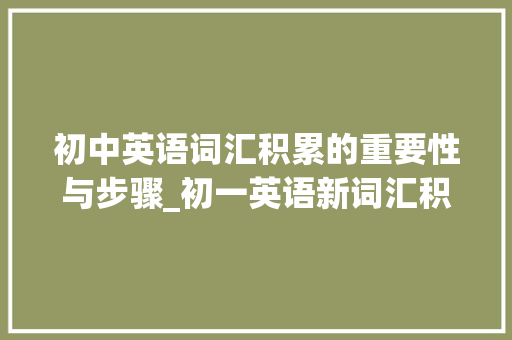 初中英语词汇积累的重要性与步骤_初一英语新词汇积累