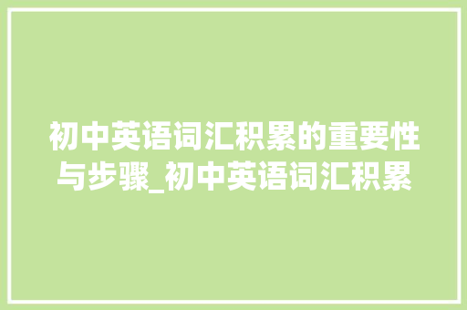 初中英语词汇积累的重要性与步骤_初中英语词汇积累人教版