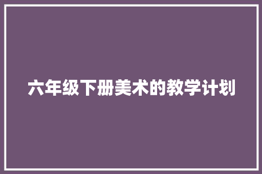 六年级下册美术的教学计划 诗歌创作