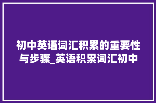 初中英语词汇积累的重要性与步骤_英语积累词汇初中必背