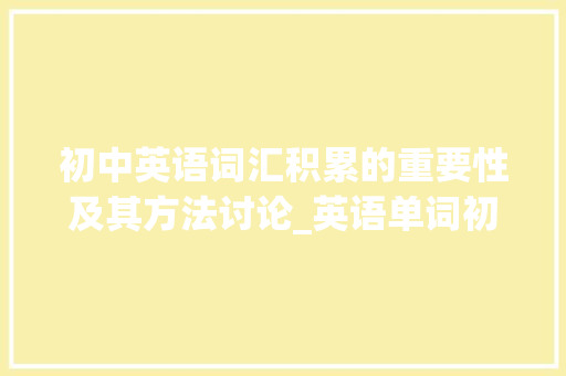 初中英语词汇积累的重要性及其方法讨论_英语单词初中词汇积累