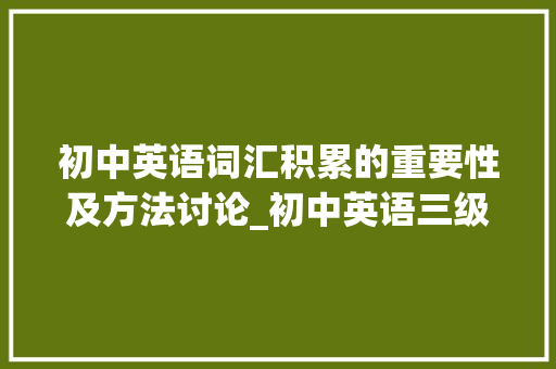 初中英语词汇积累的重要性及方法讨论_初中英语三级词汇积累 商业文案