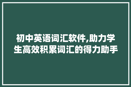 初中英语词汇软件,助力学生高效积累词汇的得力助手_初中英语积累词汇软件