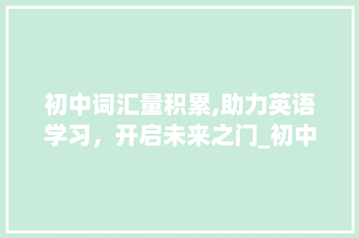 初中词汇量积累,助力英语学习，开启未来之门_初中词汇量积累app