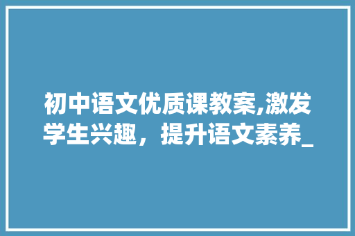 初中语文优质课教案,激发学生兴趣，提升语文素养_初中语文优质课教案 简历模板