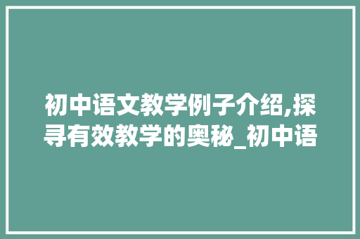 初中语文教学例子介绍,探寻有效教学的奥秘_初中语文教学例子10篇