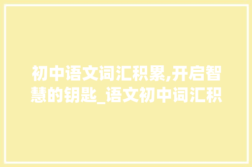 初中语文词汇积累,开启智慧的钥匙_语文初中词汇积累大全 诗歌创作