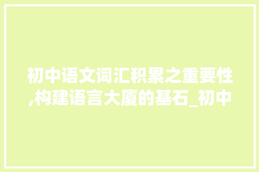 初中语文词汇积累之重要性,构建语言大厦的基石_初中语文必须积累的词汇