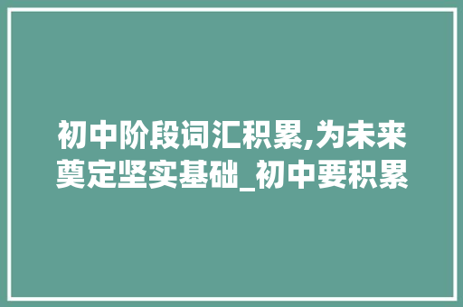 初中阶段词汇积累,为未来奠定坚实基础_初中要积累哪些词汇