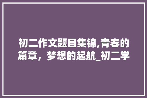 初二作文题目集锦,青春的篇章，梦想的起航_初二学生作文题目集锦