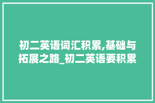 初二英语词汇积累,基础与拓展之路_初二英语要积累多少词汇