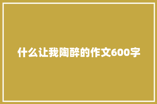 什么让我陶醉的作文600字 写作素材