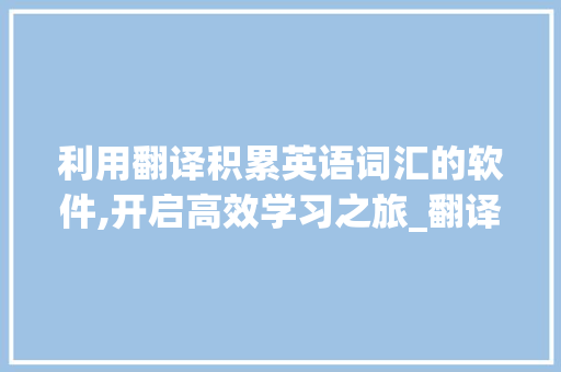 利用翻译积累英语词汇的软件,开启高效学习之旅_翻译积累英语词汇的软件