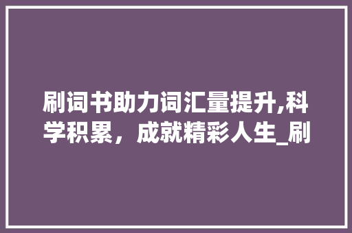 刷词书助力词汇量提升,科学积累，成就精彩人生_刷词书积累词汇量多少 诗歌创作