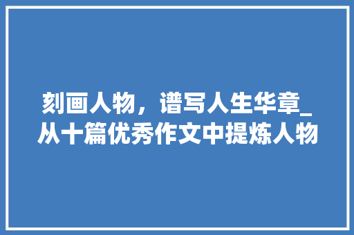 刻画人物，谱写人生华章_从十篇优秀作文中提炼人物形象_10篇优秀作文写人