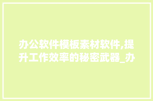 办公软件模板素材软件,提升工作效率的秘密武器_办公软件模板素材软件有哪些 写作社区